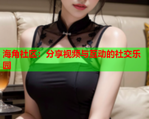 海角社区：分享视频与互动的社交乐园
