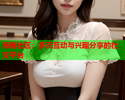 海角社区：多元互动与兴趣分享的社交平台