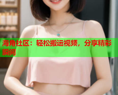 海角社区：轻松搬运视频，分享精彩瞬间