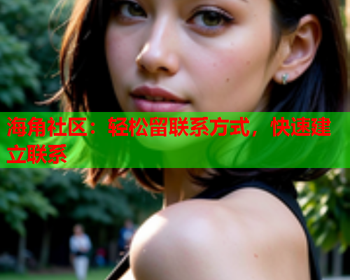 海角社区：轻松留联系方式，快速建立联系