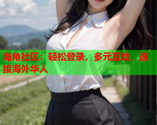 海角社区：轻松登录，多元互动，连接海外华人