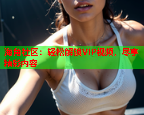 海角社区：轻松解锁VIP视频，尽享精彩内容