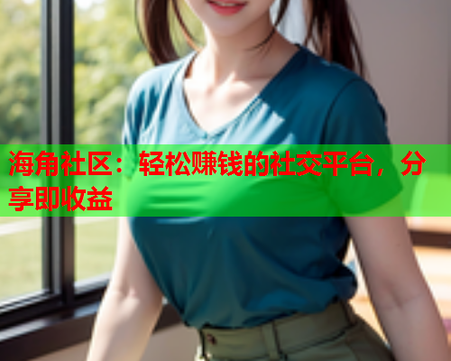 海角社区：轻松赚钱的社交平台，分享即收益