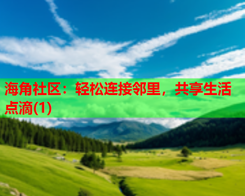 海角社区：轻松连接邻里，共享生活点滴(1)