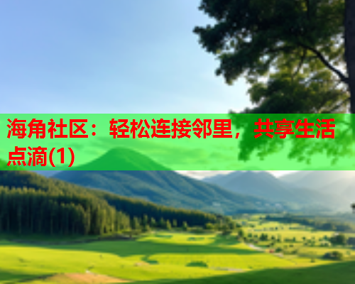 海角社区：轻松连接邻里，共享生活点滴(1)