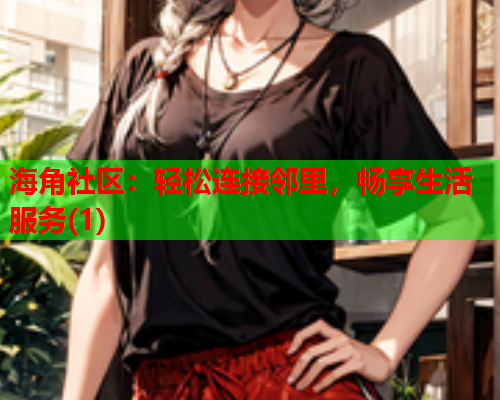 海角社区：轻松连接邻里，畅享生活服务(1)