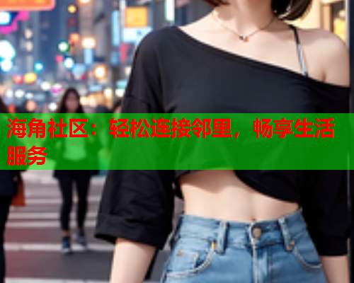 海角社区：轻松连接邻里，畅享生活服务