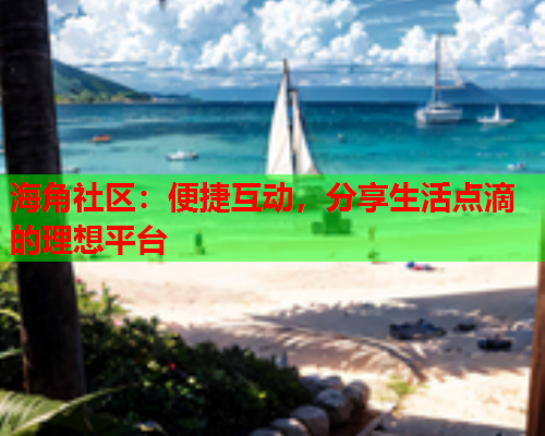 海角社区：便捷互动，分享生活点滴的理想平台