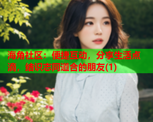 海角社区：便捷互动，分享生活点滴，结识志同道合的朋友(1)
