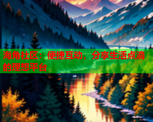 海角社区：便捷互动，分享生活点滴的理想平台