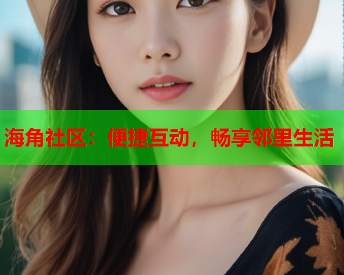 海角社区：便捷互动，畅享邻里生活