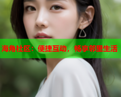 海角社区：便捷互动，畅享邻里生活