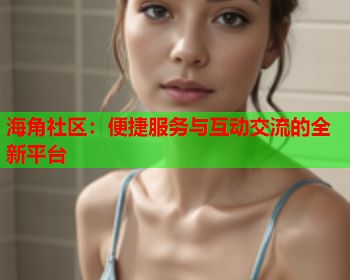 海角社区：便捷服务与互动交流的全新平台