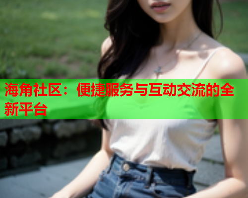 海角社区：便捷服务与互动交流的全新平台