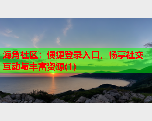 海角社区：便捷登录入口，畅享社交互动与丰富资源(1)