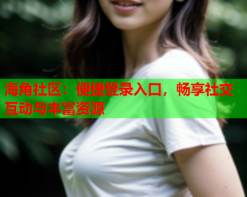 海角社区：便捷登录入口，畅享社交互动与丰富资源