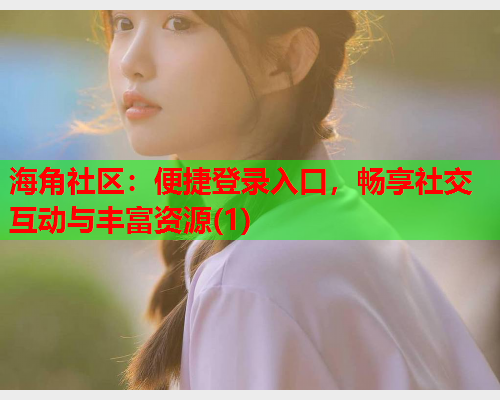 海角社区：便捷登录入口，畅享社交互动与丰富资源(1)