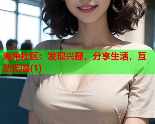 海角社区：发现兴趣，分享生活，互动无限(1)