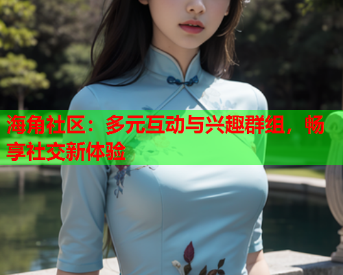 海角社区：多元互动与兴趣群组，畅享社交新体验
