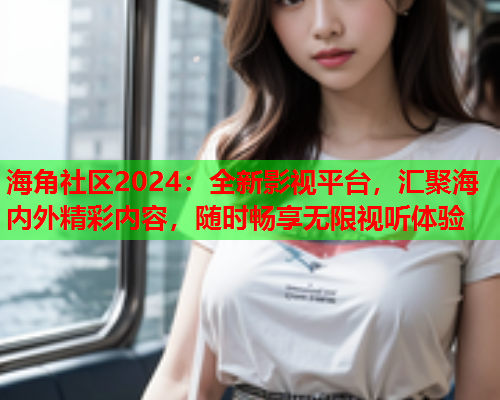 海角社区2024：全新影视平台，汇聚海内外精彩内容，随时畅享无限视听体验