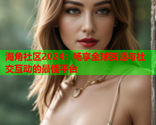 海角社区2024：畅享全球资源与社交互动的最佳平台