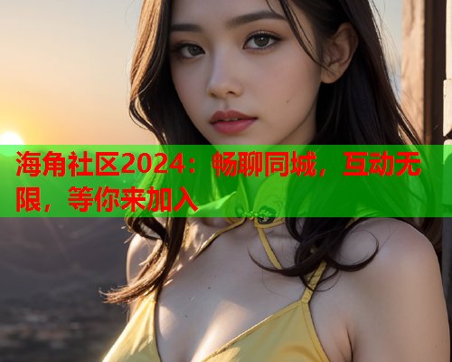 海角社区2024：畅聊同城，互动无限，等你来加入