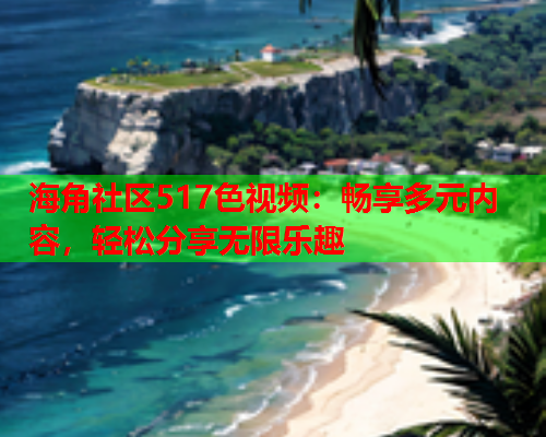 海角社区517色视频：畅享多元内容，轻松分享无限乐趣