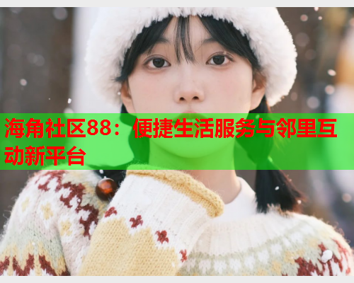 海角社区88：便捷生活服务与邻里互动新平台