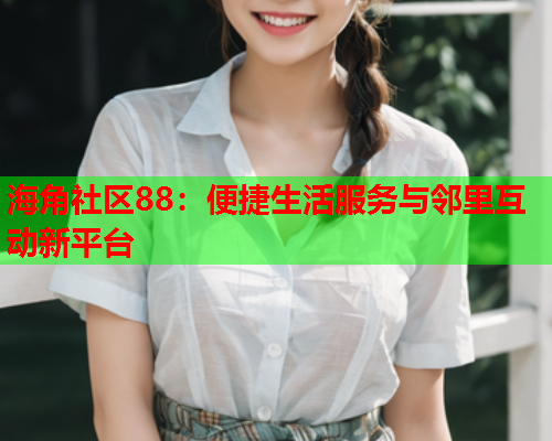 海角社区88：便捷生活服务与邻里互动新平台