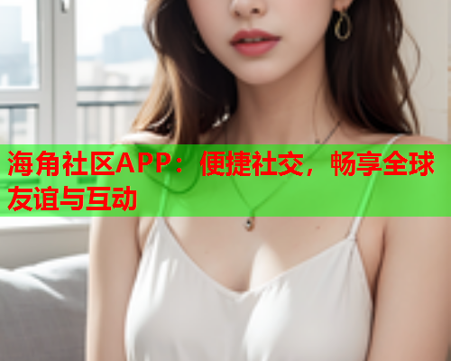 海角社区APP：便捷社交，畅享全球友谊与互动