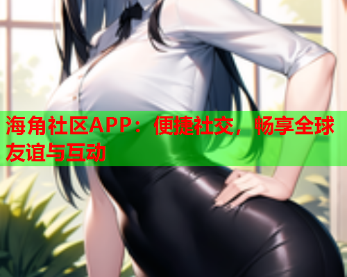 海角社区APP：便捷社交，畅享全球友谊与互动