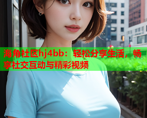 海角社区hj4bb：轻松分享生活，畅享社交互动与精彩视频