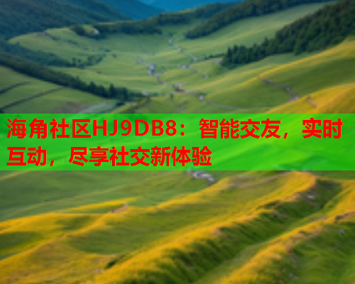 海角社区HJ9DB8：智能交友，实时互动，尽享社交新体验