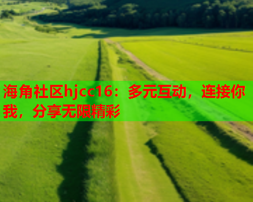 海角社区hjcc16：多元互动，连接你我，分享无限精彩