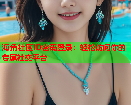 海角社区ID密码登录：轻松访问你的专属社交平台