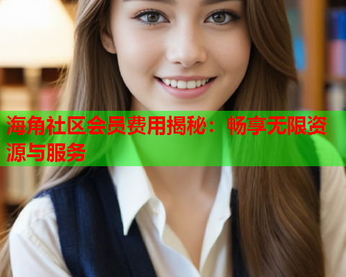 海角社区会员费用揭秘：畅享无限资源与服务