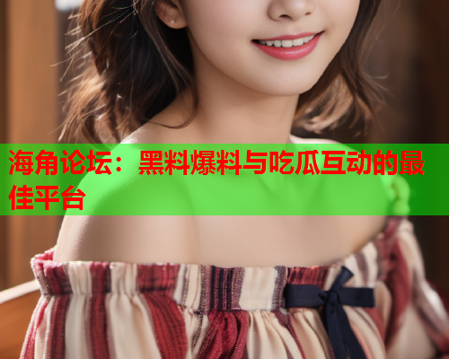 海角论坛：黑料爆料与吃瓜互动的最佳平台