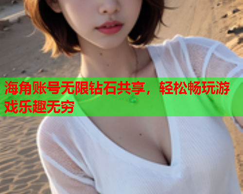 海角账号无限钻石共享，轻松畅玩游戏乐趣无穷