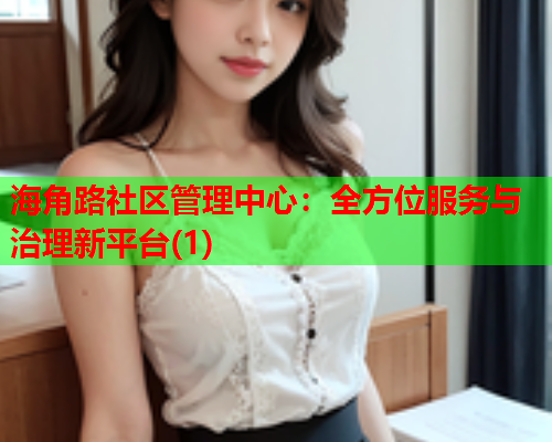 海角路社区管理中心：全方位服务与治理新平台(1)
