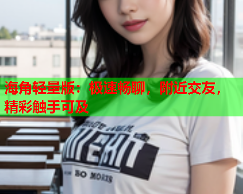 海角轻量版：极速畅聊，附近交友，精彩触手可及