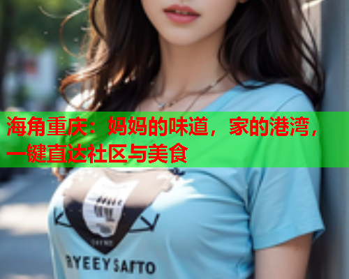 海角重庆：妈妈的味道，家的港湾，一键直达社区与美食