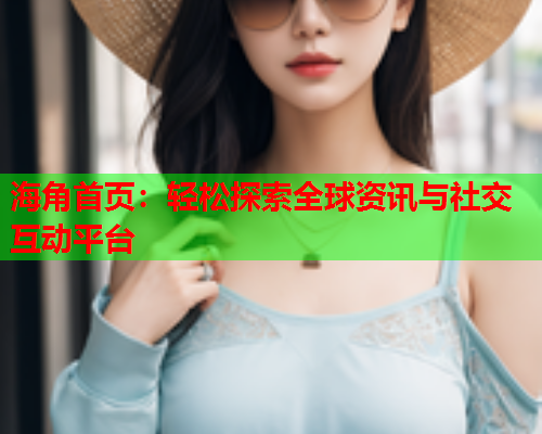 海角首页：轻松探索全球资讯与社交互动平台