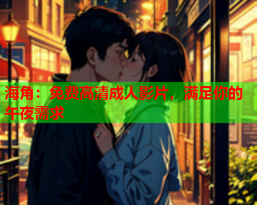 海角：免费高清成人影片，满足你的午夜需求