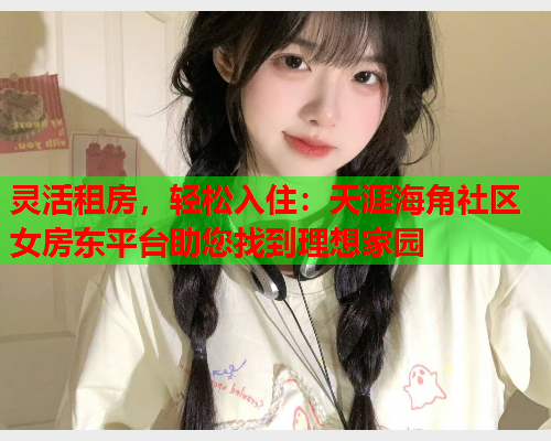 灵活租房，轻松入住：天涯海角社区女房东平台助您找到理想家园