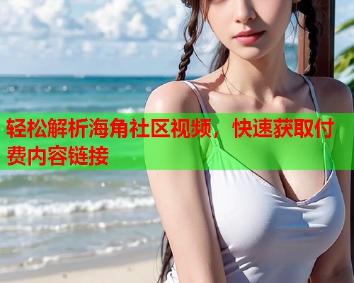 轻松解析海角社区视频，快速获取付费内容链接