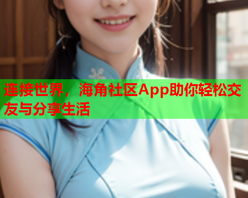 连接世界，海角社区App助你轻松交友与分享生活