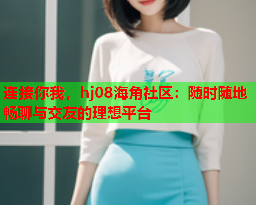 连接你我，hj08海角社区：随时随地畅聊与交友的理想平台