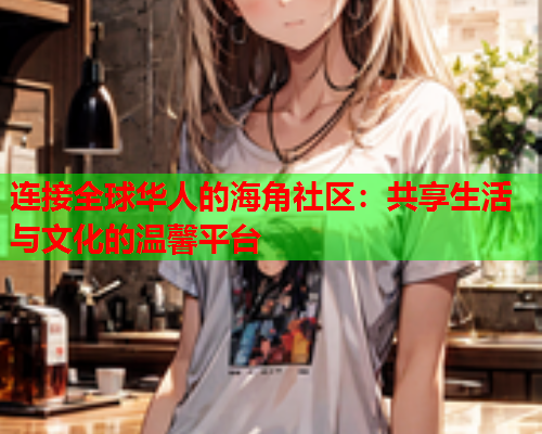 连接全球华人的海角社区：共享生活与文化的温馨平台