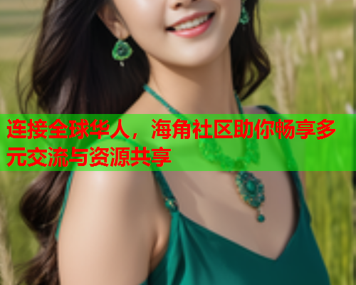 连接全球华人，海角社区助你畅享多元交流与资源共享