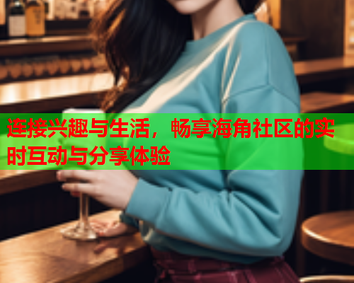 连接兴趣与生活，畅享海角社区的实时互动与分享体验